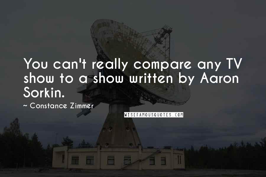 Constance Zimmer Quotes: You can't really compare any TV show to a show written by Aaron Sorkin.