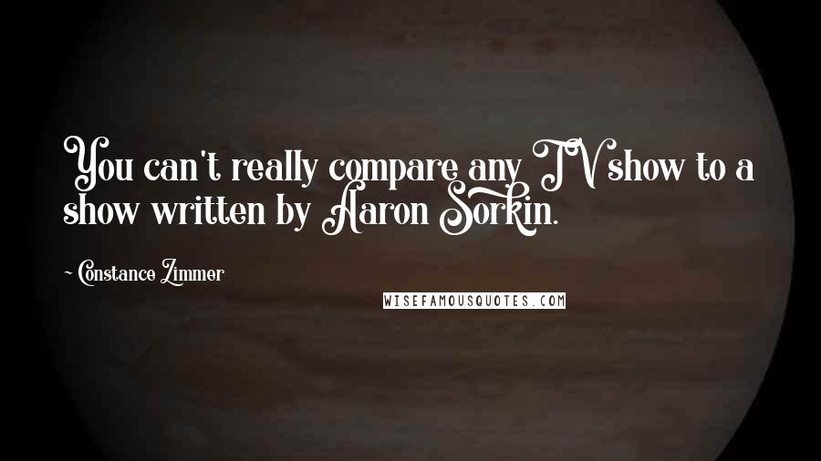 Constance Zimmer Quotes: You can't really compare any TV show to a show written by Aaron Sorkin.