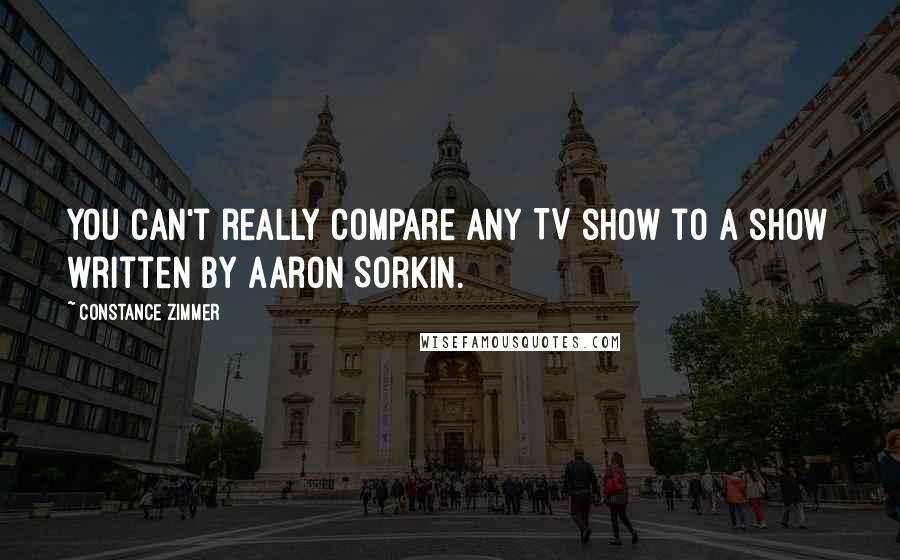 Constance Zimmer Quotes: You can't really compare any TV show to a show written by Aaron Sorkin.