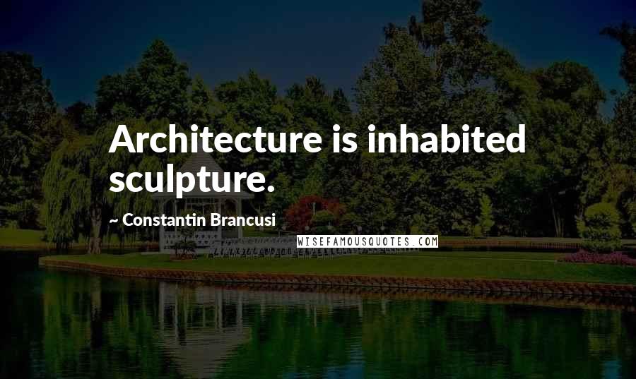 Constantin Brancusi Quotes: Architecture is inhabited sculpture.