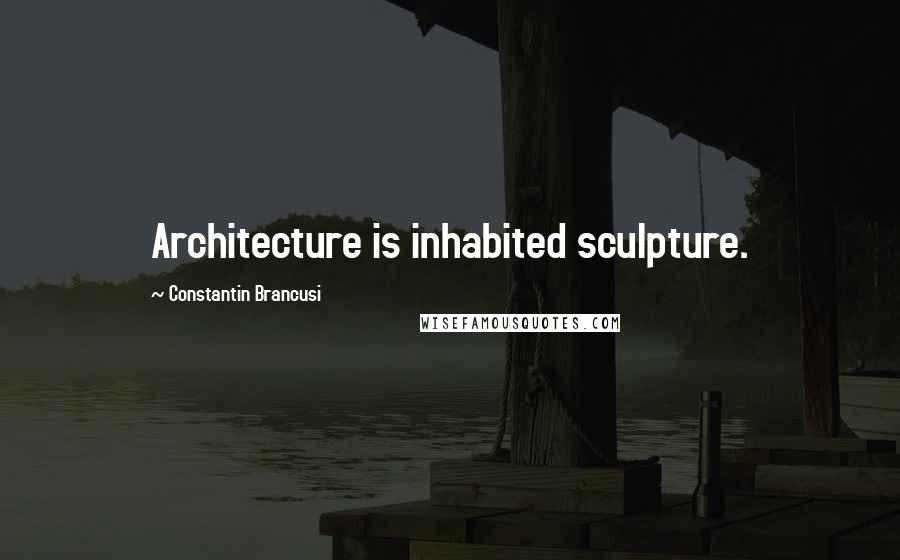 Constantin Brancusi Quotes: Architecture is inhabited sculpture.