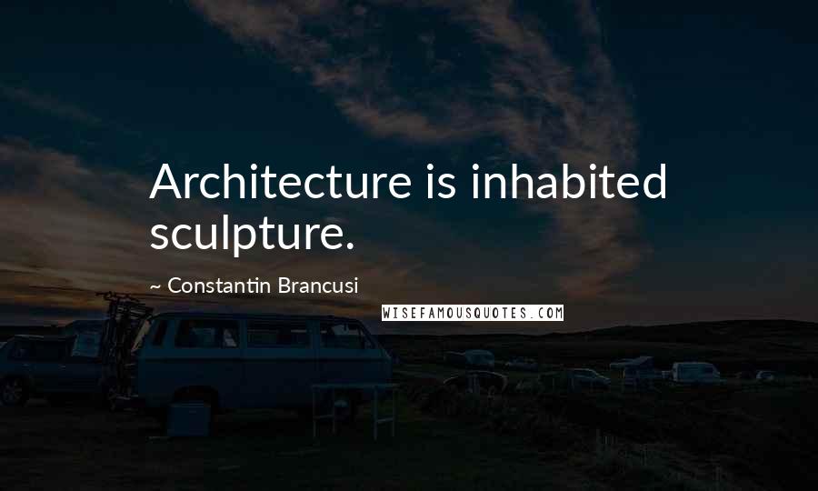 Constantin Brancusi Quotes: Architecture is inhabited sculpture.