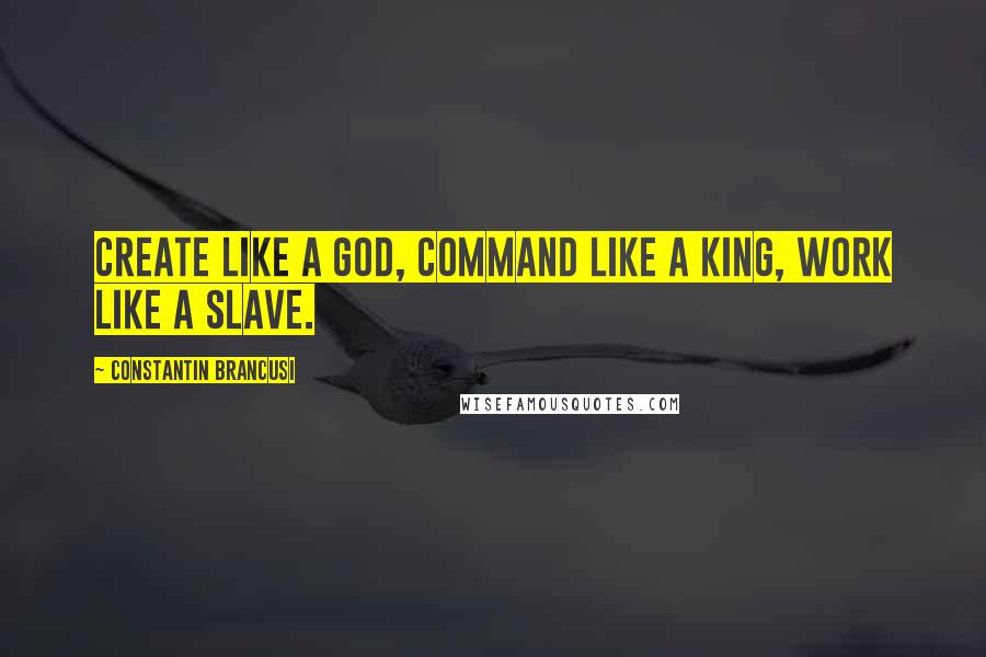 Constantin Brancusi Quotes: Create like a god, command like a king, work like a slave.