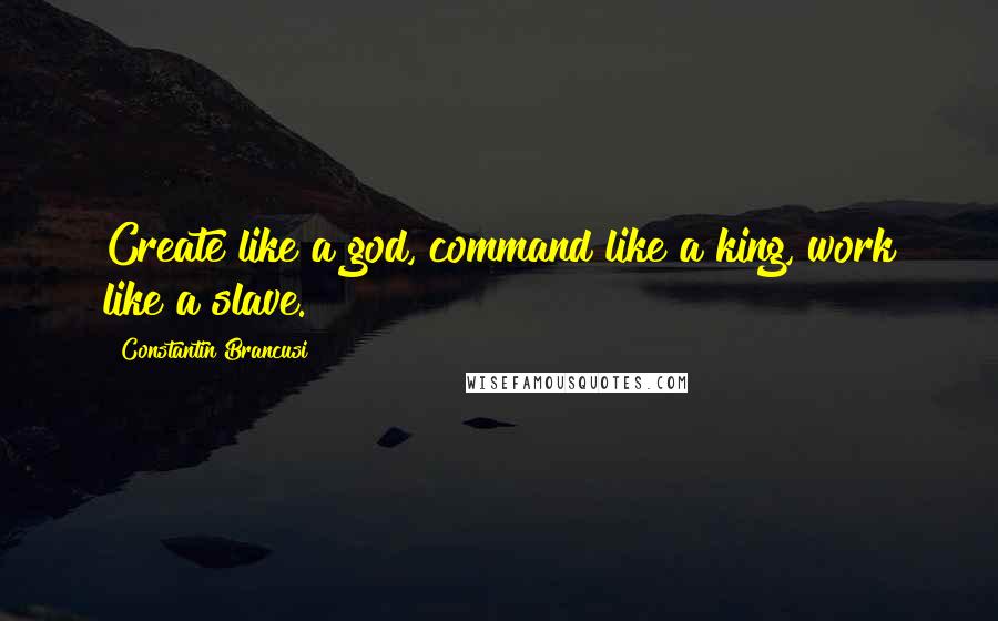Constantin Brancusi Quotes: Create like a god, command like a king, work like a slave.