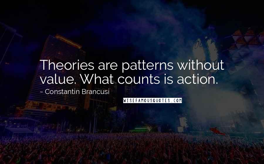 Constantin Brancusi Quotes: Theories are patterns without value. What counts is action.