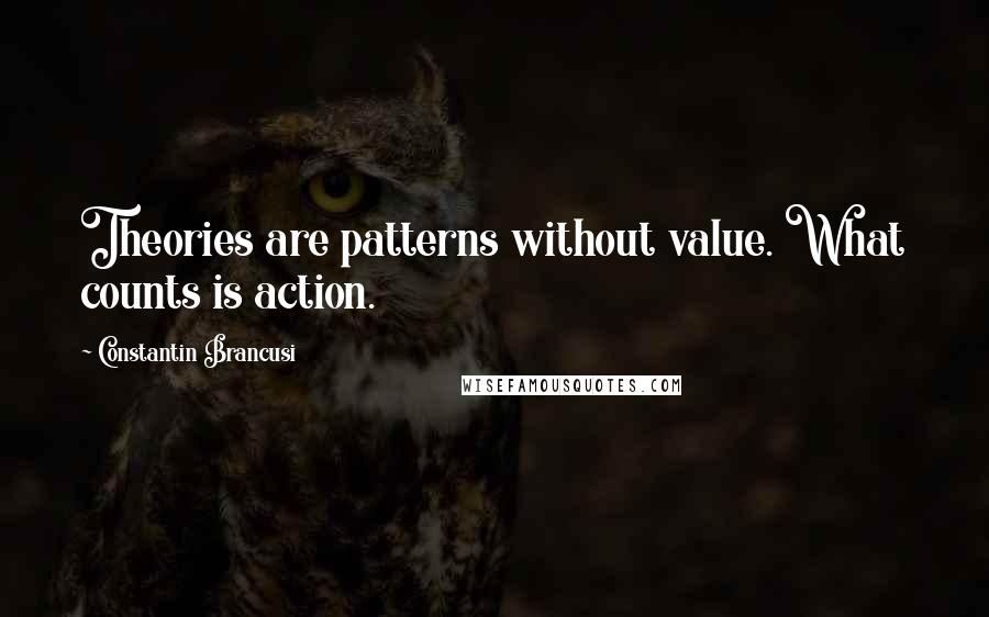 Constantin Brancusi Quotes: Theories are patterns without value. What counts is action.