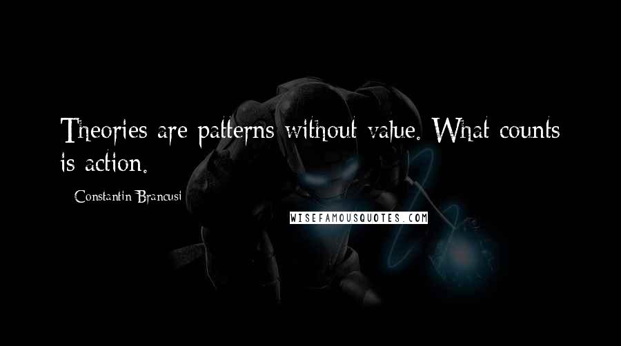 Constantin Brancusi Quotes: Theories are patterns without value. What counts is action.