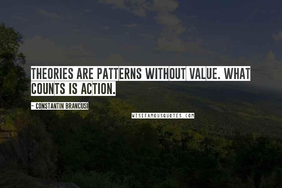 Constantin Brancusi Quotes: Theories are patterns without value. What counts is action.