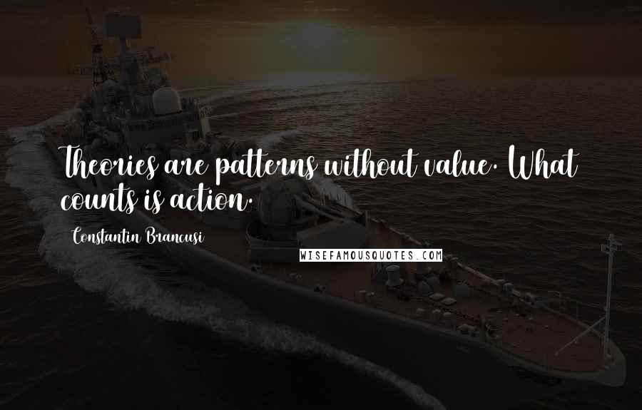 Constantin Brancusi Quotes: Theories are patterns without value. What counts is action.