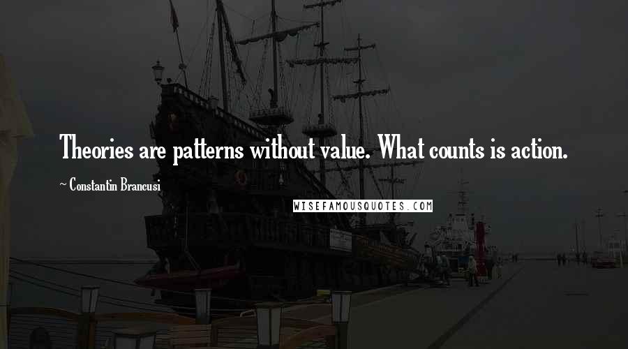 Constantin Brancusi Quotes: Theories are patterns without value. What counts is action.