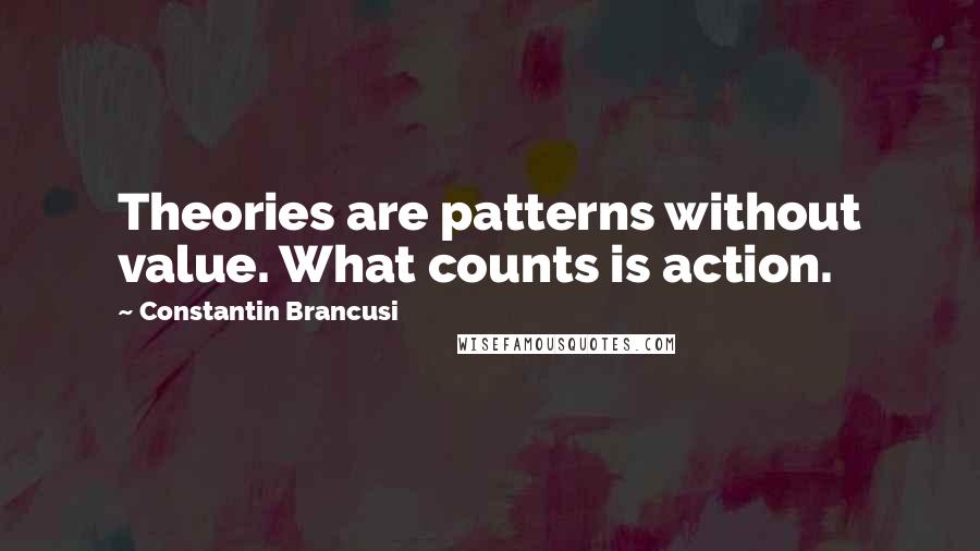 Constantin Brancusi Quotes: Theories are patterns without value. What counts is action.