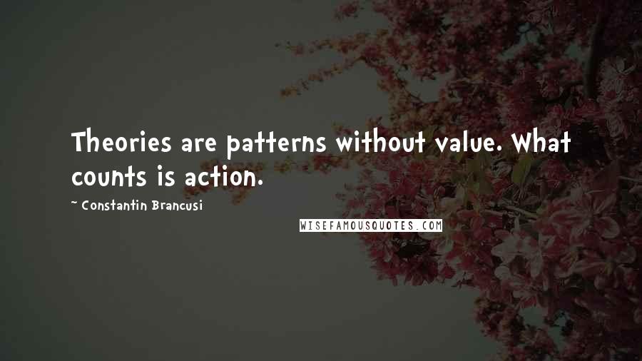 Constantin Brancusi Quotes: Theories are patterns without value. What counts is action.