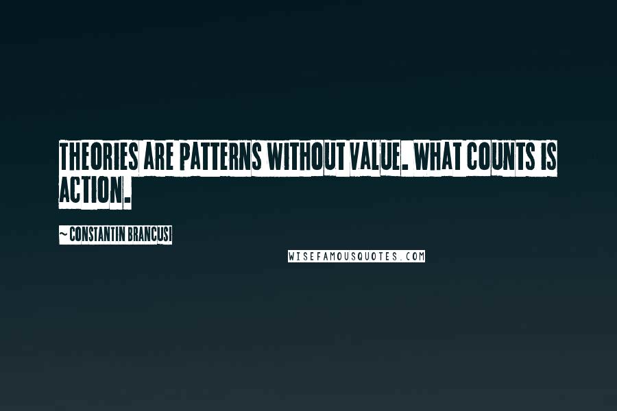 Constantin Brancusi Quotes: Theories are patterns without value. What counts is action.