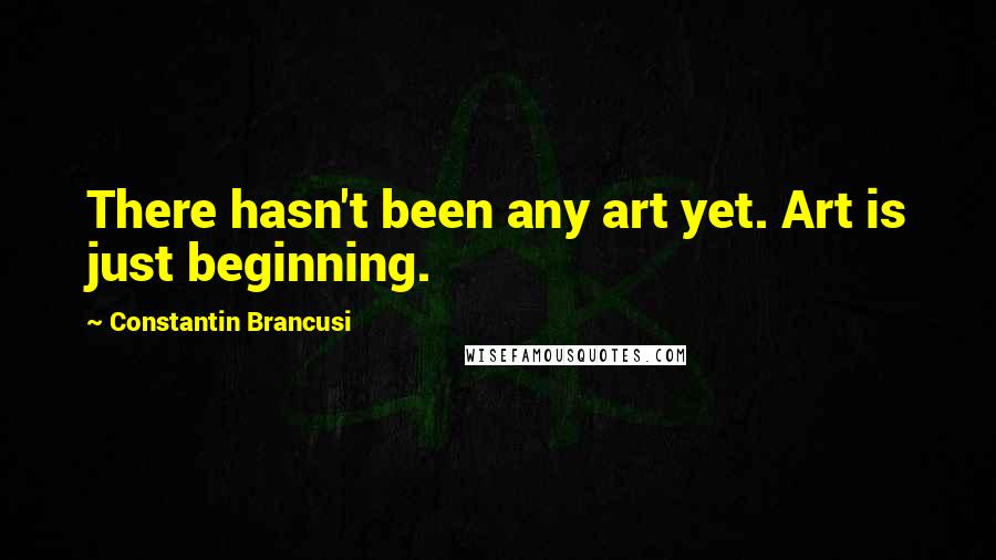 Constantin Brancusi Quotes: There hasn't been any art yet. Art is just beginning.