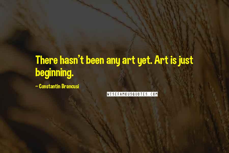 Constantin Brancusi Quotes: There hasn't been any art yet. Art is just beginning.