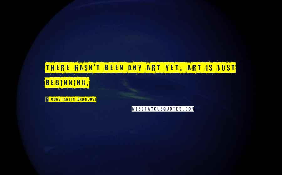 Constantin Brancusi Quotes: There hasn't been any art yet. Art is just beginning.