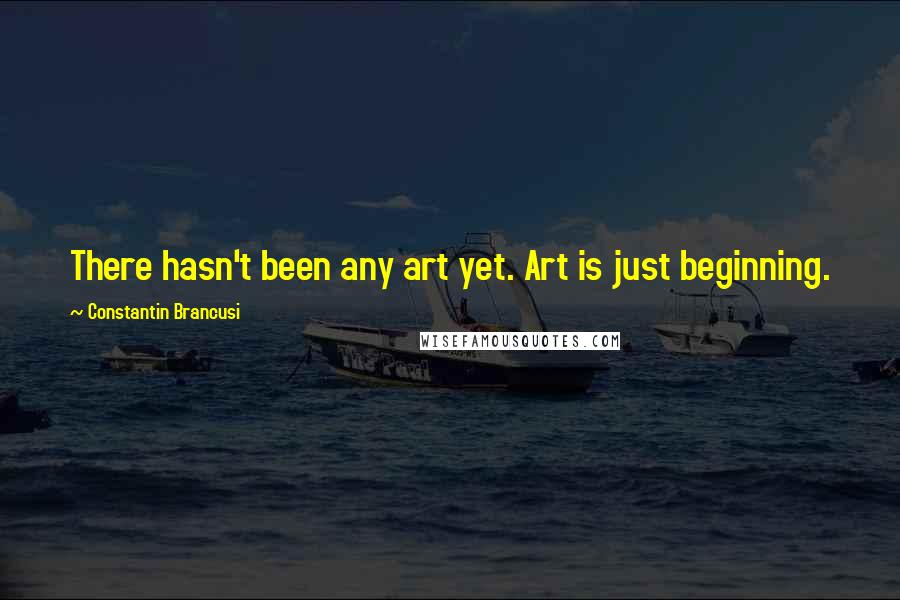 Constantin Brancusi Quotes: There hasn't been any art yet. Art is just beginning.