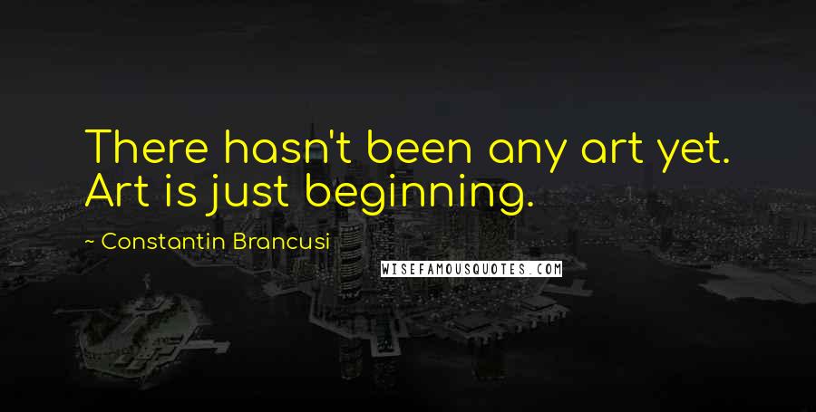 Constantin Brancusi Quotes: There hasn't been any art yet. Art is just beginning.