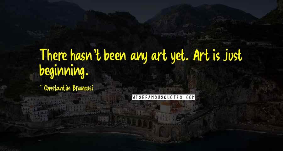 Constantin Brancusi Quotes: There hasn't been any art yet. Art is just beginning.