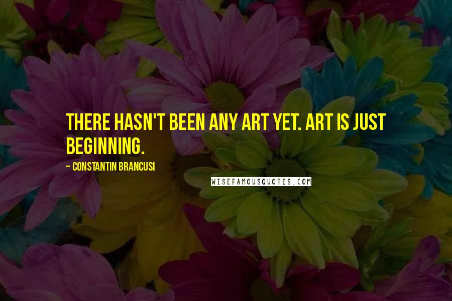 Constantin Brancusi Quotes: There hasn't been any art yet. Art is just beginning.