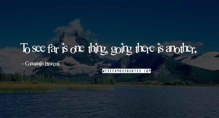 Constantin Brancusi Quotes: To see far is one thing, going there is another.