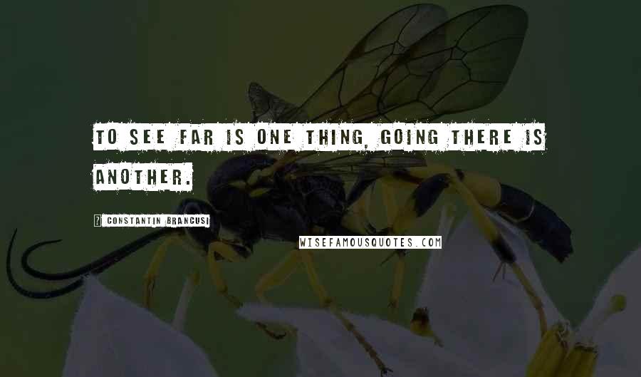 Constantin Brancusi Quotes: To see far is one thing, going there is another.