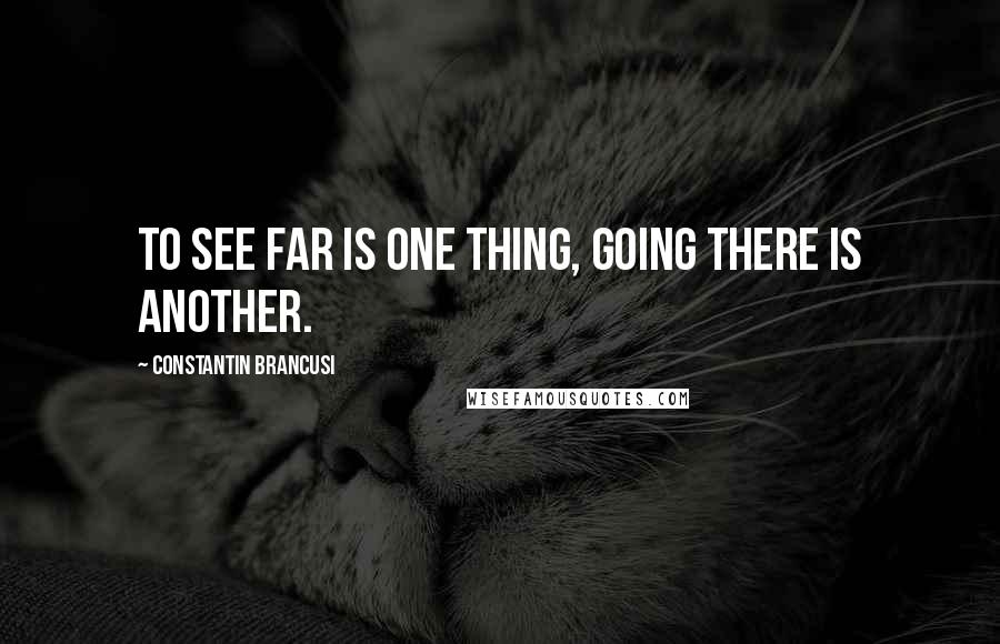 Constantin Brancusi Quotes: To see far is one thing, going there is another.