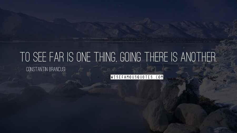 Constantin Brancusi Quotes: To see far is one thing, going there is another.