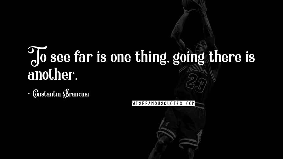 Constantin Brancusi Quotes: To see far is one thing, going there is another.