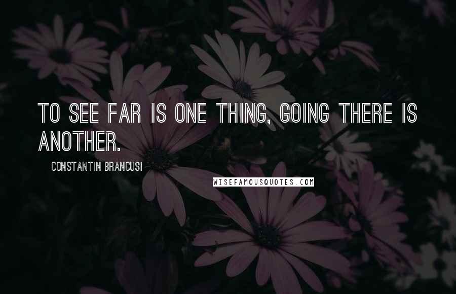 Constantin Brancusi Quotes: To see far is one thing, going there is another.