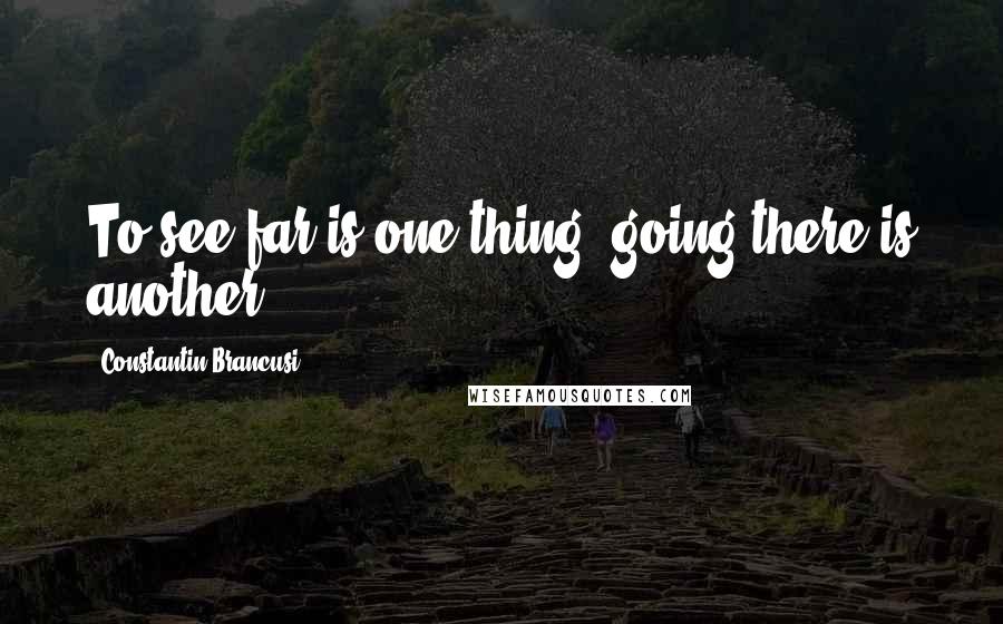 Constantin Brancusi Quotes: To see far is one thing, going there is another.