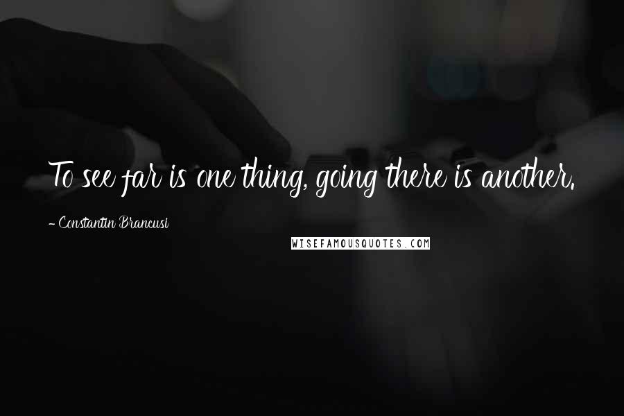 Constantin Brancusi Quotes: To see far is one thing, going there is another.