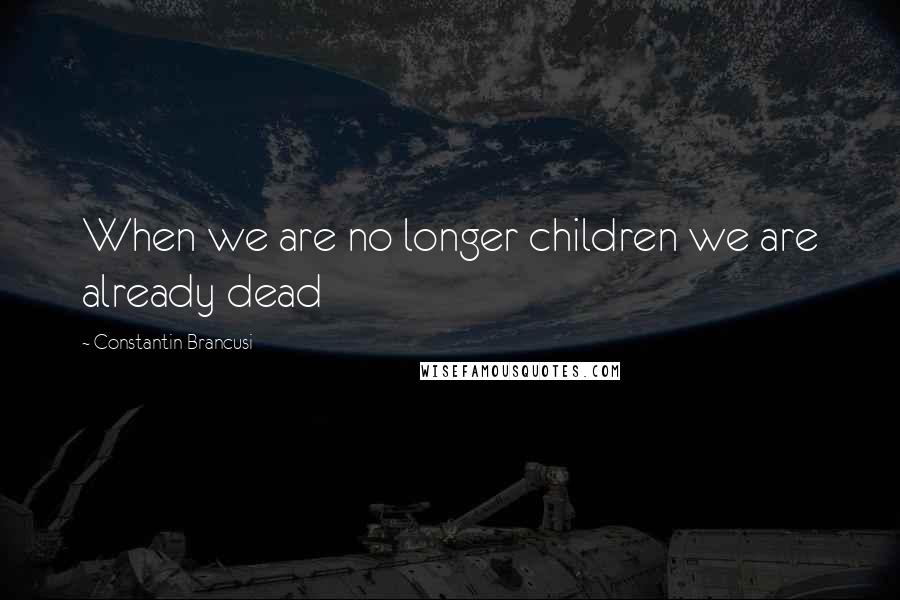 Constantin Brancusi Quotes: When we are no longer children we are already dead