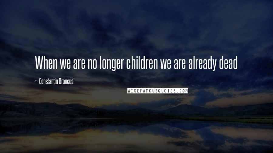 Constantin Brancusi Quotes: When we are no longer children we are already dead