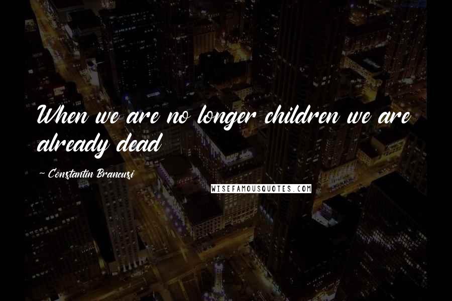 Constantin Brancusi Quotes: When we are no longer children we are already dead