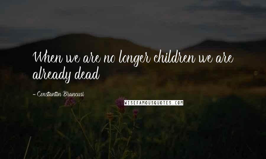 Constantin Brancusi Quotes: When we are no longer children we are already dead