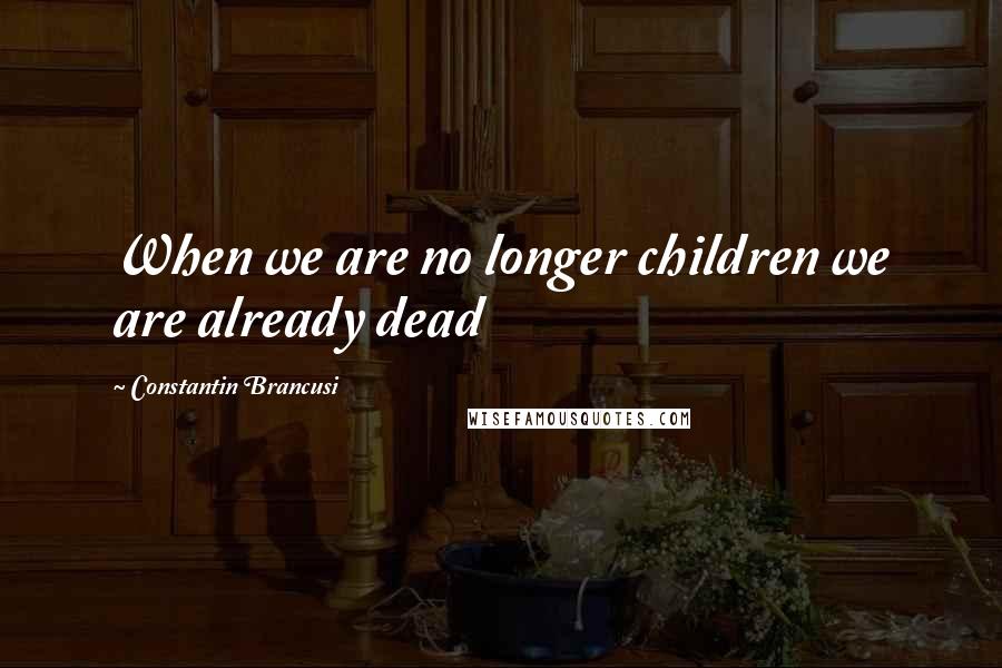 Constantin Brancusi Quotes: When we are no longer children we are already dead