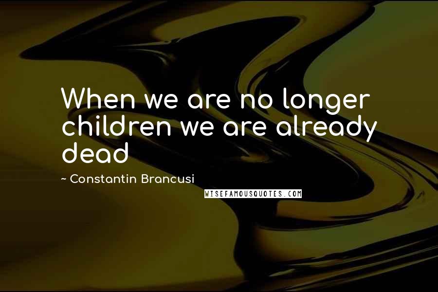 Constantin Brancusi Quotes: When we are no longer children we are already dead