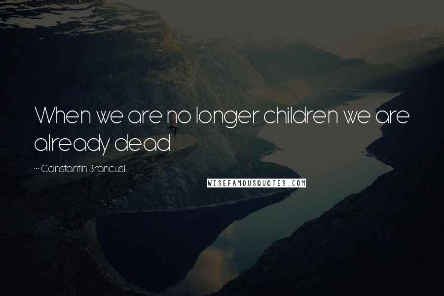 Constantin Brancusi Quotes: When we are no longer children we are already dead