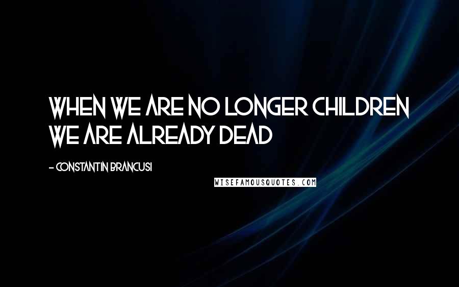 Constantin Brancusi Quotes: When we are no longer children we are already dead