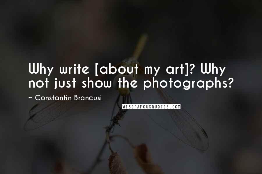 Constantin Brancusi Quotes: Why write [about my art]? Why not just show the photographs?