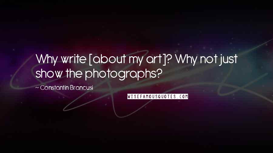 Constantin Brancusi Quotes: Why write [about my art]? Why not just show the photographs?