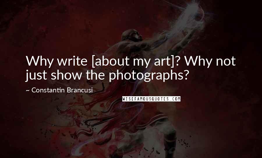 Constantin Brancusi Quotes: Why write [about my art]? Why not just show the photographs?