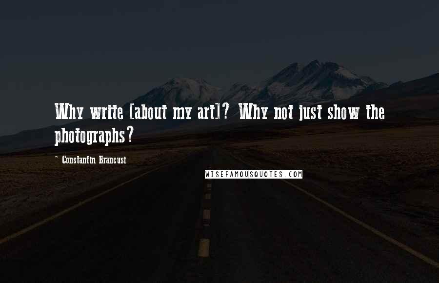 Constantin Brancusi Quotes: Why write [about my art]? Why not just show the photographs?