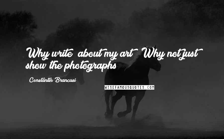 Constantin Brancusi Quotes: Why write [about my art]? Why not just show the photographs?