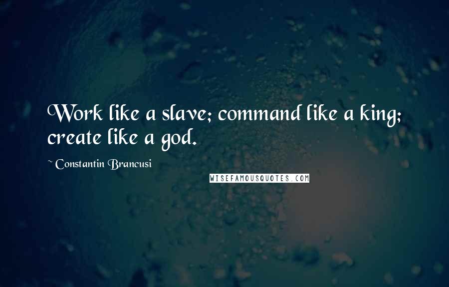 Constantin Brancusi Quotes: Work like a slave; command like a king; create like a god.