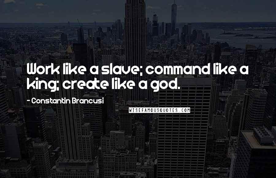 Constantin Brancusi Quotes: Work like a slave; command like a king; create like a god.