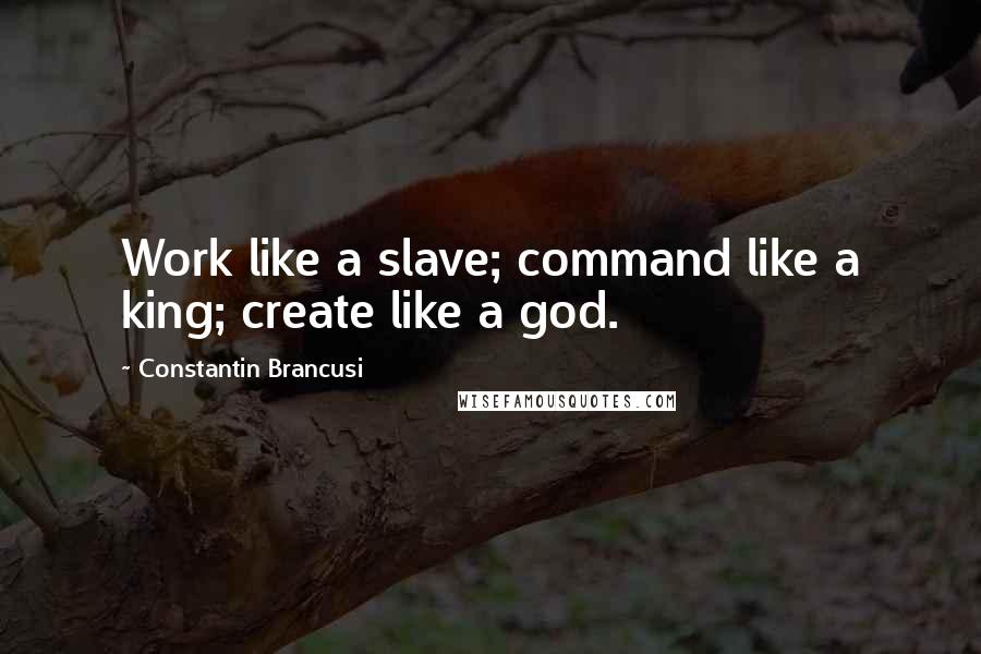 Constantin Brancusi Quotes: Work like a slave; command like a king; create like a god.