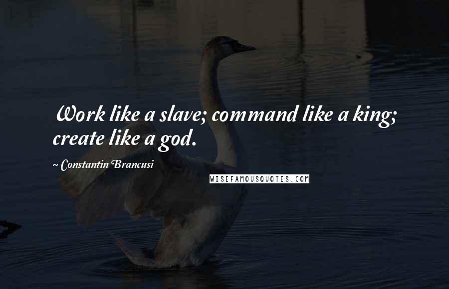 Constantin Brancusi Quotes: Work like a slave; command like a king; create like a god.