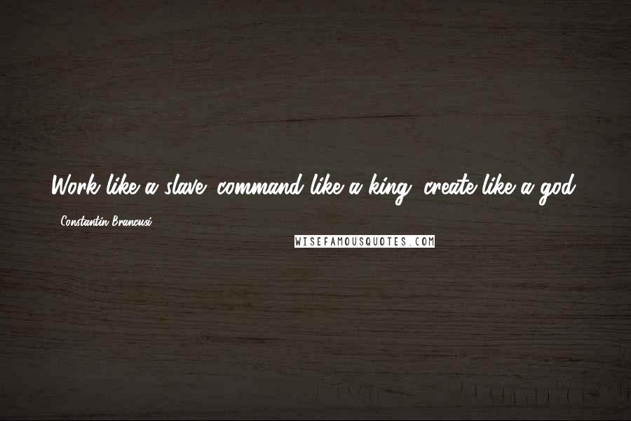 Constantin Brancusi Quotes: Work like a slave; command like a king; create like a god.